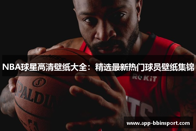 NBA球星高清壁纸大全：精选最新热门球员壁纸集锦